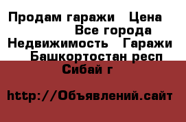 Продам гаражи › Цена ­ 750 000 - Все города Недвижимость » Гаражи   . Башкортостан респ.,Сибай г.